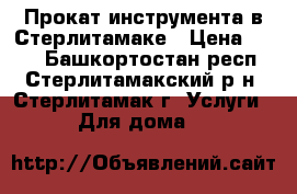 Прокат инструмента в Стерлитамаке › Цена ­ 200 - Башкортостан респ., Стерлитамакский р-н, Стерлитамак г. Услуги » Для дома   